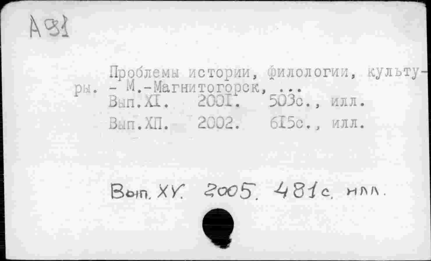 ﻿N <31
Проблема истории, филологии, культу ры. - М.-Магнитогорск, ...
Зап.XI.	2001;	503с., илл.
Зып.ХП.	2002.	615с., илл.
Во;п. X/?	Л'Зі'с. НАЛ